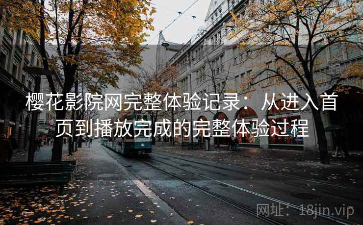 樱花影院网完整体验记录:从进入首页到播放完成的完整体验过程 樱花影院网完整体验记录:从进入首页到播放完成的完整体验过程