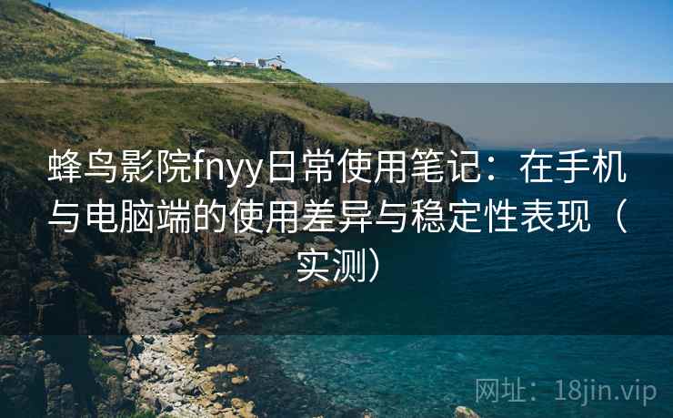 蜂鸟影院fnyy日常使用笔记:在手机与电脑端的使用差异与稳定性表现(实测) 蜂鸟影院fnyy日常使用笔记:在手机与电脑端的使用差异与稳定性表现(实测)
