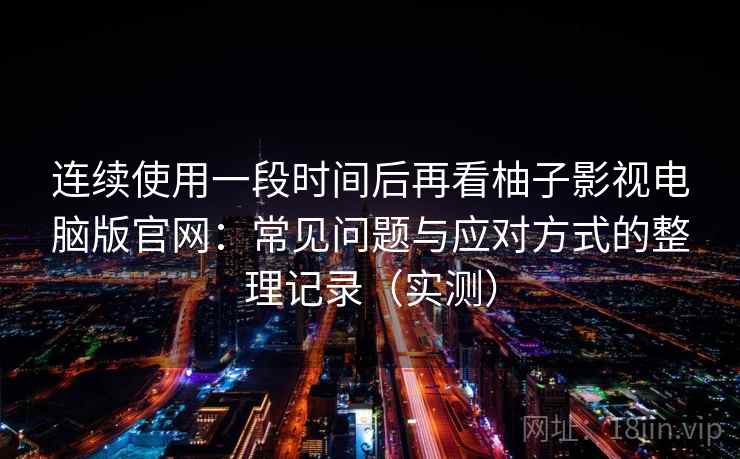 连续使用一段时间后再看柚子影视电脑版官网:常见问题与应对方式的整理记录(实测) 连续使用一段时间后再看柚子影视电脑版官网:常见问题与应对方式的整理记录(实测)