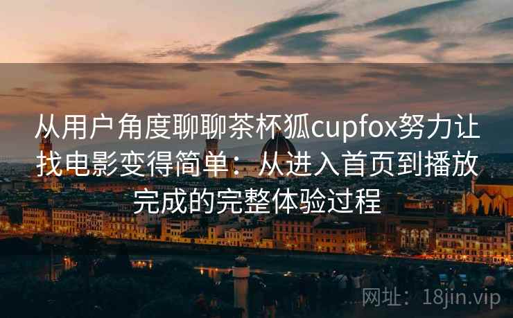 从用户角度聊聊茶杯狐cupfox努力让找电影变得简单:从进入首页到播放完成的完整体验过程 从用户角度聊聊茶杯狐cupfox努力让找电影变得简单:从进入首页到播放完成的完整体验过程