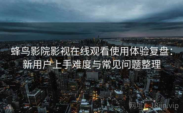 蜂鸟影院影视在线观看使用体验复盘:新用户上手难度与常见问题整理 蜂鸟影院影视在线观看使用体验复盘:新用户上手难度与常见问题整理
