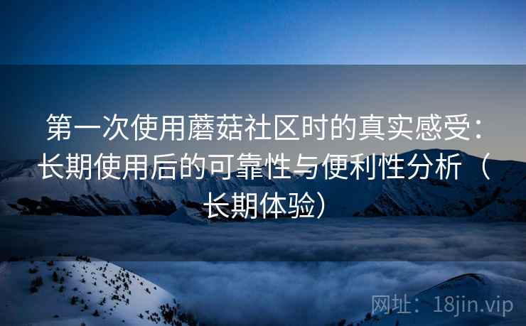 第一次使用蘑菇社区时的真实感受：长期使用后的可靠性与便利性分析（长期体验）