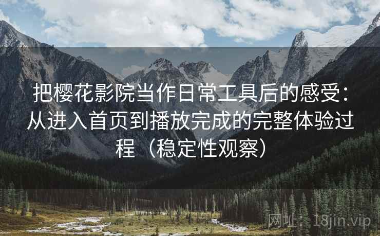 把樱花影院当作日常工具后的感受:从进入首页到播放完成的完整体验过程(稳定性观察) 把樱花影院当作日常工具后的感受:从进入首页到播放完成的完整体验过程(稳定性观察)