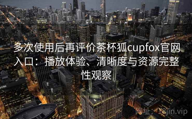 多次使用后再评价茶杯狐cupfox官网入口:播放体验、清晰度与资源完整性观察 多次使用后再评价茶杯狐cupfox官网入口:播放体验、清晰度与资源完整性观察