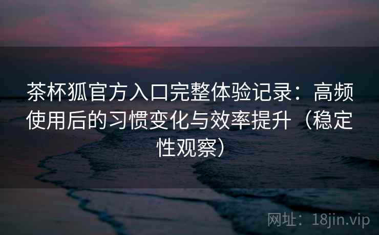 茶杯狐官方入口完整体验记录:高频使用后的习惯变化与效率提升(稳定性观察) 茶杯狐官方入口完整体验记录:高频使用后的习惯变化与效率提升(稳定性观察)