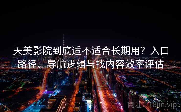 天美影院到底适不适合长期用？入口路径、导航逻辑与找内容效率评估