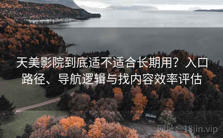 天美影院到底适不适合长期用?入口路径、导航逻辑与找内容效率评估 天美影院到底适不适合长期用?入口路径、导航逻辑与找内容效率评估