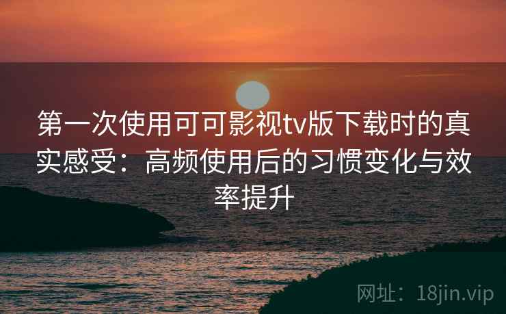 第一次使用可可影视tv版下载时的真实感受:高频使用后的习惯变化与效率提升 第一次使用可可影视tv版下载时的真实感受:高频使用后的习惯变化与效率提升