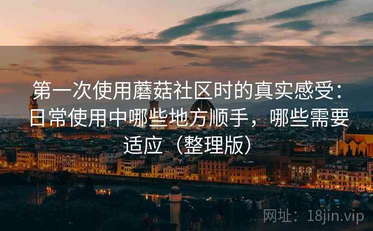 第一次使用蘑菇社区时的真实感受:日常使用中哪些地方顺手,哪些需要适应(整理版) 第一次使用蘑菇社区时的真实感受:日常使用中哪些地方顺手,哪些需要适应(整理版)