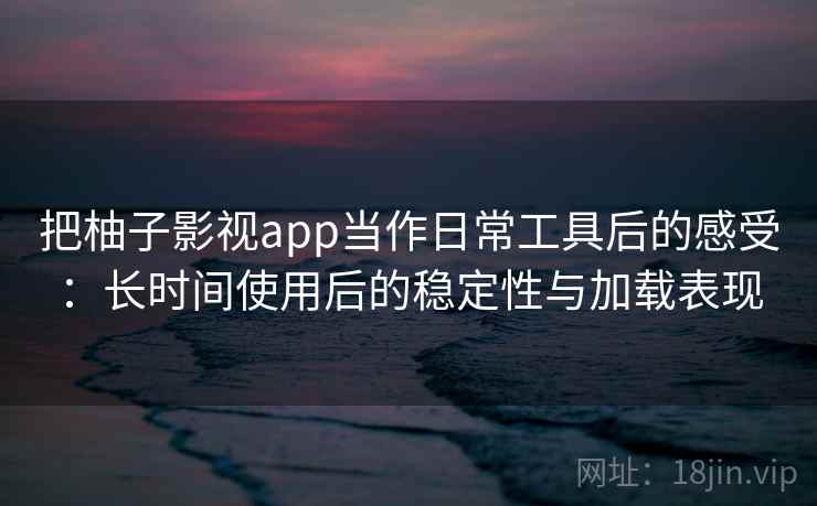 把柚子影视app当作日常工具后的感受:长时间使用后的稳定性与加载表现 把柚子影视app当作日常工具后的感受:长时间使用后的稳定性与加载表现