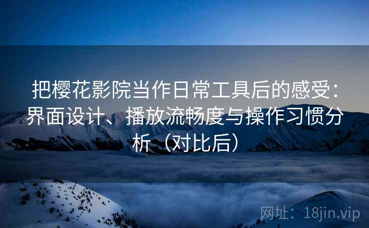 把樱花影院当作日常工具后的感受：界面设计、播放流畅度与操作习惯分析（对比后）