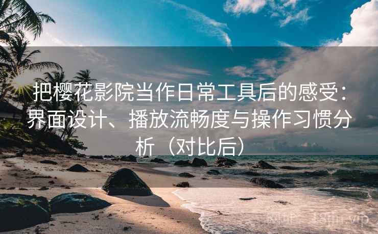 把樱花影院当作日常工具后的感受：界面设计、播放流畅度与操作习惯分析（对比后）