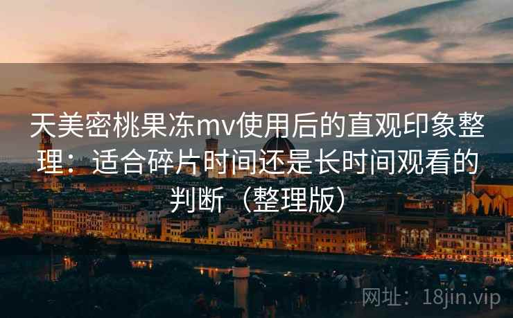 天美密桃果冻mv使用后的直观印象整理:适合碎片时间还是长时间观看的判断(整理版) 天美密桃果冻mv使用后的直观印象整理:适合碎片时间还是长时间观看的判断(整理版)