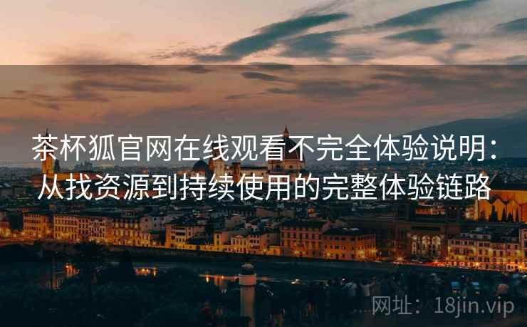 茶杯狐官网在线观看不完全体验说明:从找资源到持续使用的完整体验链路 茶杯狐官网在线观看不完全体验说明:从找资源到持续使用的完整体验链路