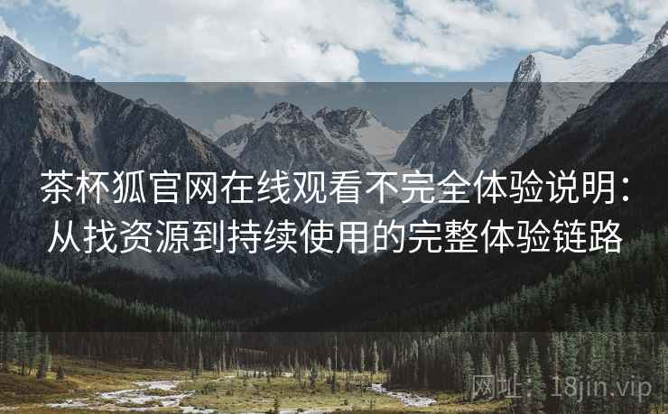 茶杯狐官网在线观看不完全体验说明:从找资源到持续使用的完整体验链路 茶杯狐官网在线观看不完全体验说明:从找资源到持续使用的完整体验链路