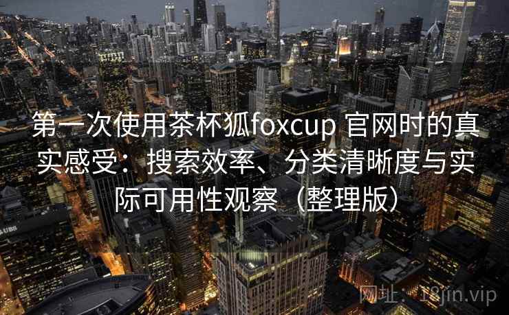 第一次使用茶杯狐foxcup 官网时的真实感受:搜索效率、分类清晰度与实际可用性观察(整理版) 第一次使用茶杯狐foxcup 官网时的真实感受:搜索效率、分类清晰度与实际可用性观察(整理版)
