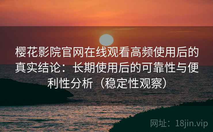 樱花影院官网在线观看高频使用后的真实结论:长期使用后的可靠性与便利性分析(稳定性观察) 樱花影院官网在线观看高频使用后的真实结论:长期使用后的可靠性与便利性分析(稳定性观察)