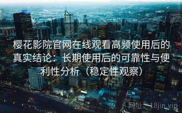 樱花影院官网在线观看高频使用后的真实结论:长期使用后的可靠性与便利性分析(稳定性观察) 樱花影院官网在线观看高频使用后的真实结论:长期使用后的可靠性与便利性分析(稳定性观察)