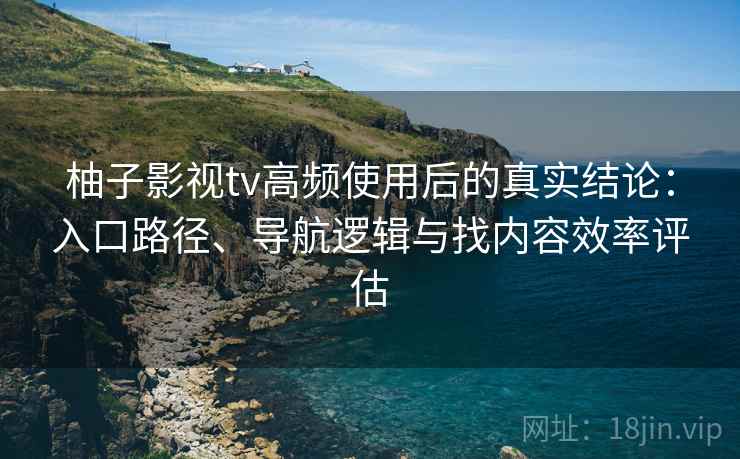 柚子影视tv高频使用后的真实结论:入口路径、导航逻辑与找内容效率评估 柚子影视tv高频使用后的真实结论:入口路径、导航逻辑与找内容效率评估