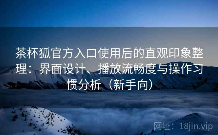 茶杯狐官方入口使用后的直观印象整理：界面设计、播放流畅度与操作习惯分析（新手向）